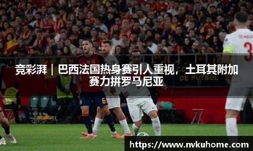 竞彩湃｜巴西法国热身赛引人重视，土耳其附加赛力拼罗马尼亚